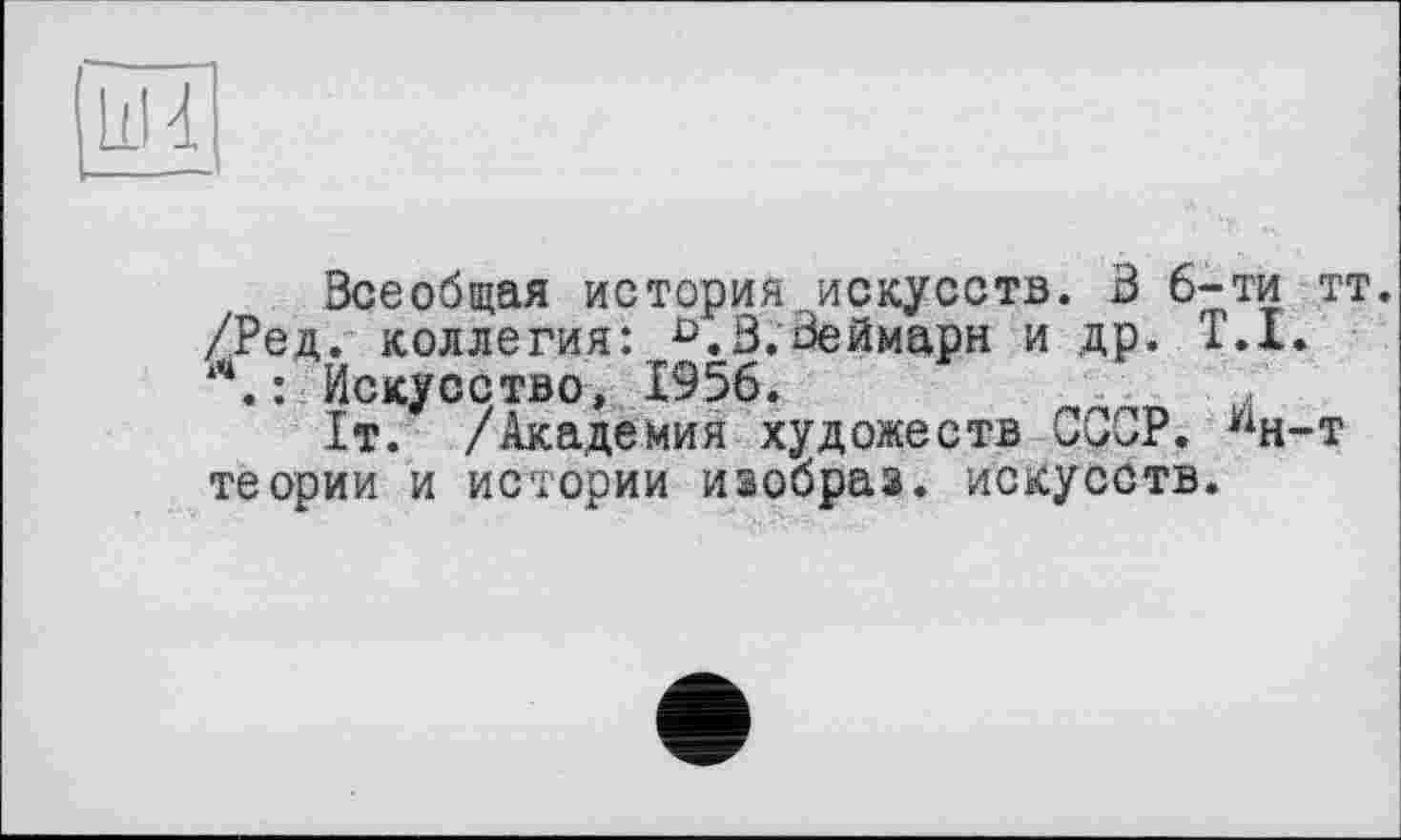 ﻿Всеобщая история.„искусств. В 6-ти тт. /Ред. коллегия: D.В.Веймарн и др. Т.1.
Искусство, 1956.
1т. /Академия художеств СССР, "н-т теории и истории изобраз. искусств.